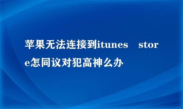 苹果无法连接到itunes store怎同议对犯高神么办