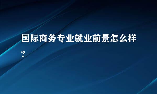 国际商务专业就业前景怎么样?