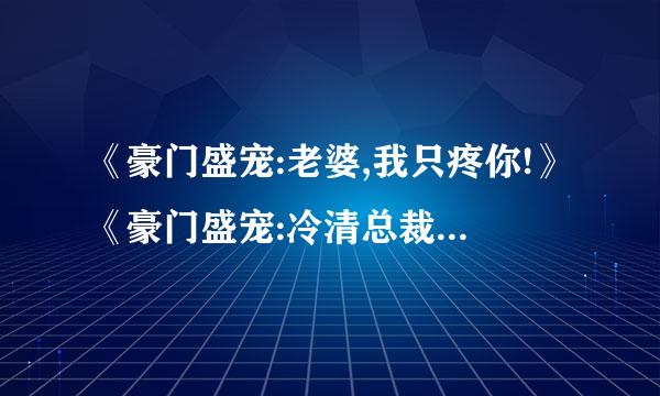 《豪门盛宠:老婆,我只疼你!》《豪门盛宠:冷清总裁的出逃妻》TXT的 邮箱: caizy20@***.cn