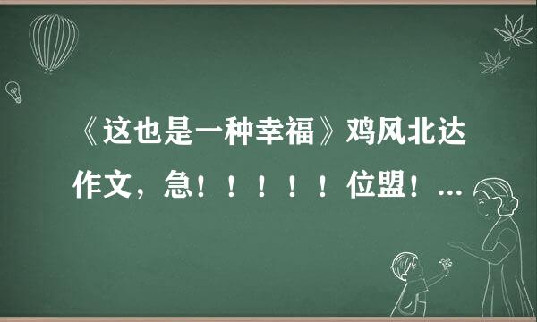 《这也是一种幸福》鸡风北达作文，急！！！！！位盟！！！！！！