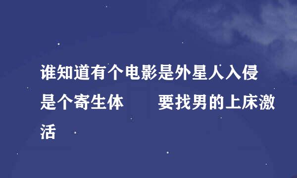 谁知道有个电影是外星人入侵是个寄生体  要找男的上床激活