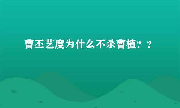 曹丕艺度为什么不杀曹植？？