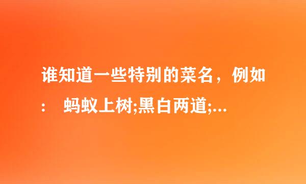 谁知道一些特别的菜名，例如: 蚂蚁上树;黑白两道;绝代双骄;等，越多越好，谢谢？