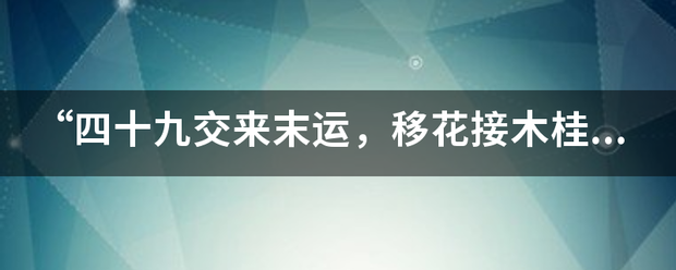 “四十九来自交来末运，移花接木桂花香，服色月雨永命球值边夫妻百年同偕老”是什么意思？