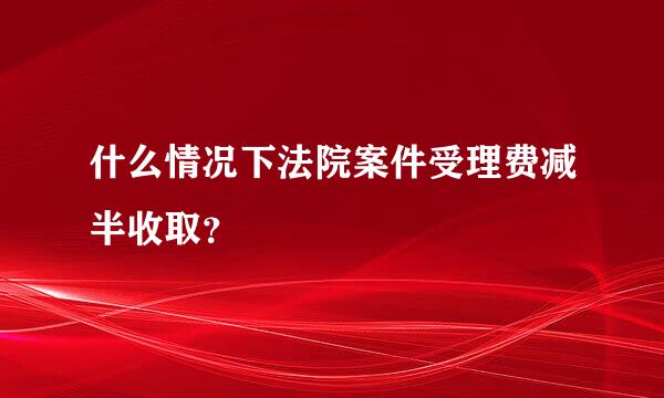 什么情况下法院案件受理费减半收取？