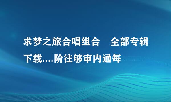 求梦之旅合唱组合 全部专辑下载....阶往够审内通每