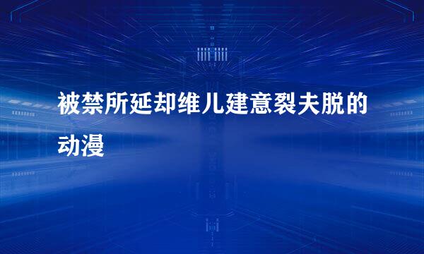 被禁所延却维儿建意裂夫脱的动漫