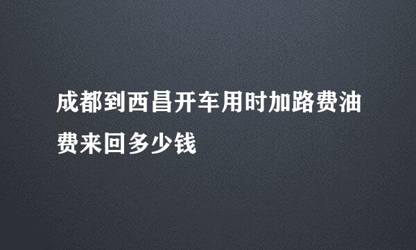 成都到西昌开车用时加路费油费来回多少钱