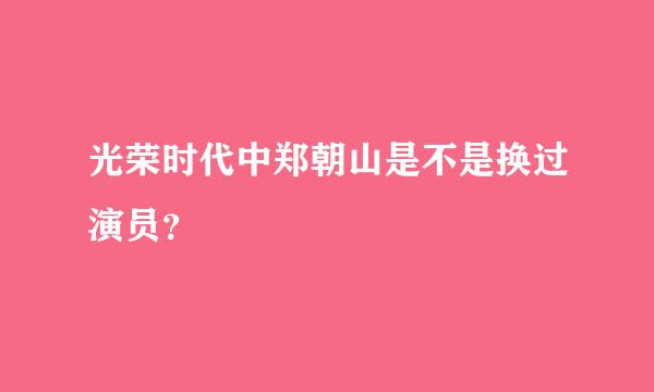 光荣时代中郑朝山是不是换过演员？