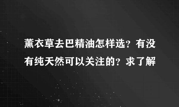 薰衣草去巴精油怎样选？有没有纯天然可以关注的？求了解