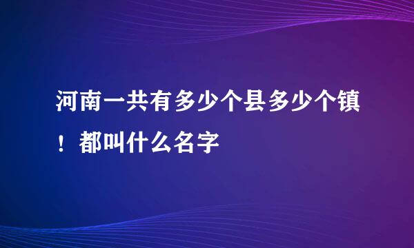 河南一共有多少个县多少个镇！都叫什么名字