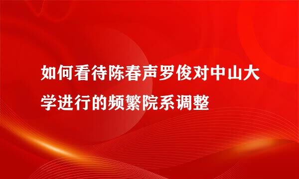 如何看待陈春声罗俊对中山大学进行的频繁院系调整