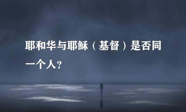 耶和华与耶稣（基督）是否同一个人？