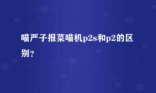 喵严子报菜喵机p2s和p2的区别？