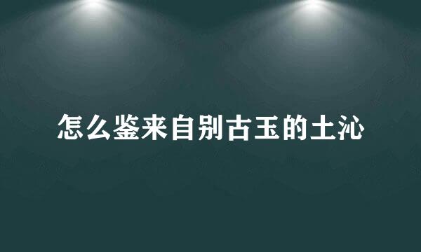 怎么鉴来自别古玉的土沁