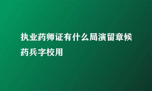 执业药师证有什么局演留章候药兵字校用