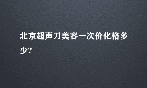 北京超声刀美容一次价化格多少?