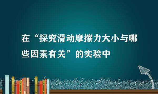 在“探究滑动摩擦力大小与哪些因素有关”的实验中