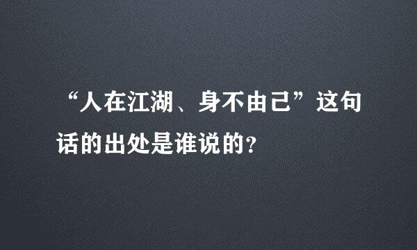 “人在江湖、身不由己”这句话的出处是谁说的？