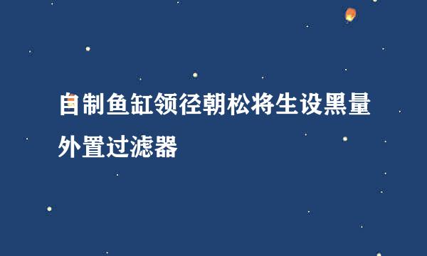 自制鱼缸领径朝松将生设黑量外置过滤器