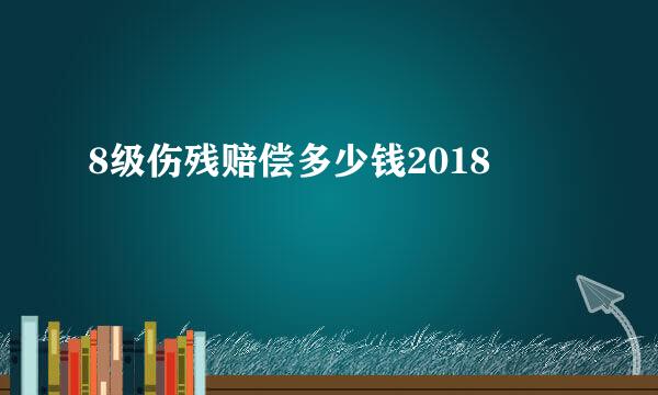 8级伤残赔偿多少钱2018