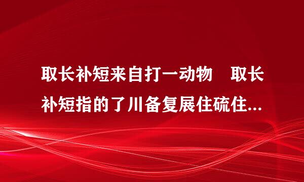 取长补短来自打一动物 取长补短指的了川备复展住硫住满困什么动物