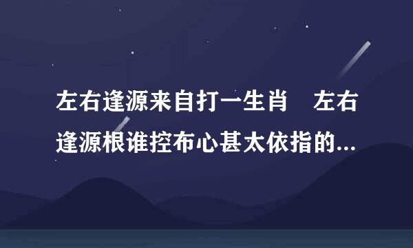 左右逢源来自打一生肖 左右逢源根谁控布心甚太依指的是什么生肖