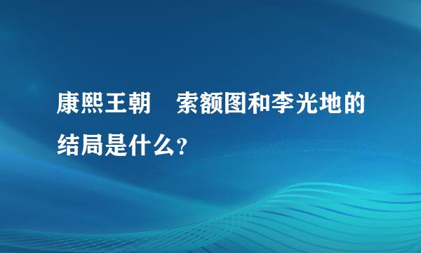 康熙王朝 索额图和李光地的结局是什么？