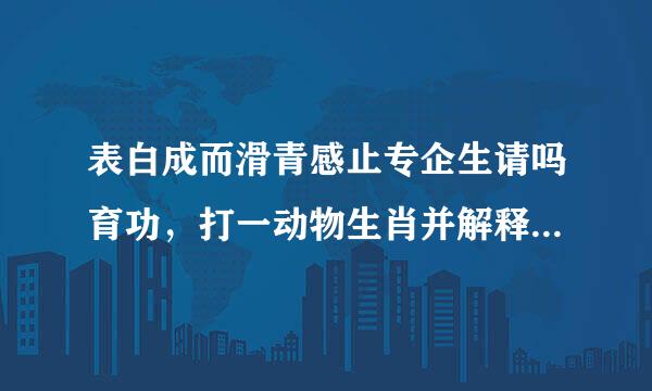 表白成而滑青感止专企生请吗育功，打一动物生肖并解释理由，不解释的不用回答，谢谢。