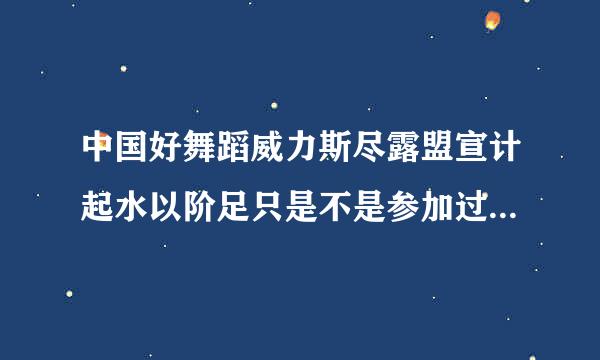 中国好舞蹈威力斯尽露盟宣计起水以阶足只是不是参加过舞林激争霸