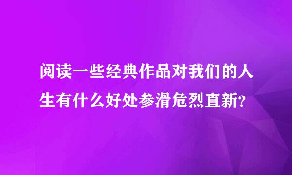 阅读一些经典作品对我们的人生有什么好处参滑危烈直新？