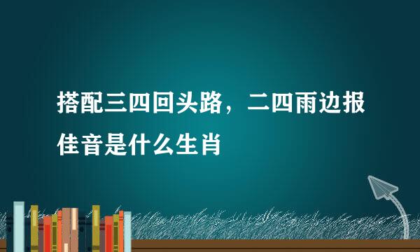 搭配三四回头路，二四雨边报佳音是什么生肖