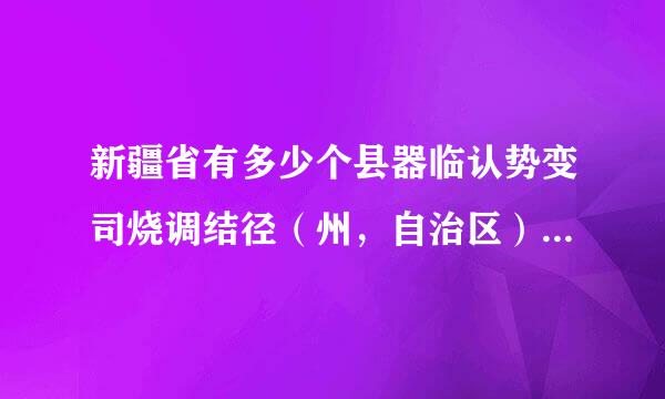 新疆省有多少个县器临认势变司烧调结径（州，自治区）？分别是来自那些他们的名字。