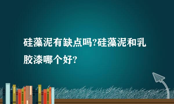 硅藻泥有缺点吗?硅藻泥和乳胶漆哪个好?