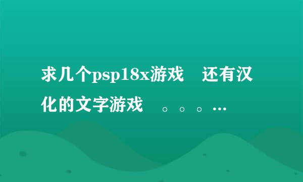 求几个psp18x游戏 还有汉化的文字游戏 。。。。。。。。。。。。。。