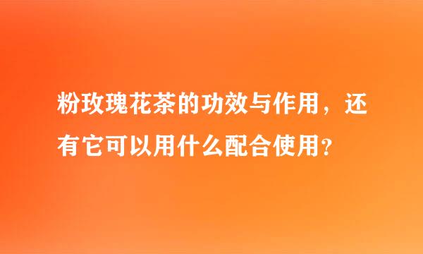 粉玫瑰花茶的功效与作用，还有它可以用什么配合使用？