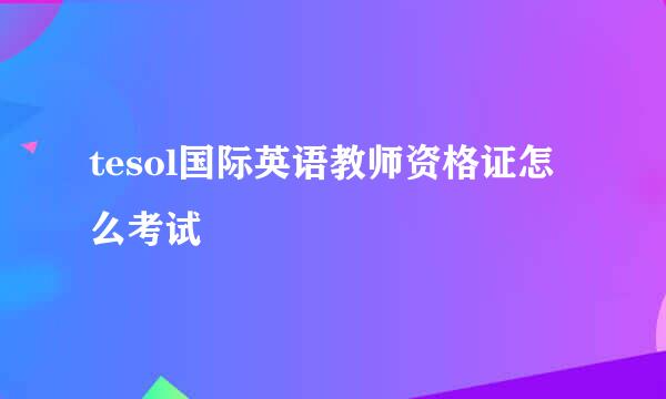 tesol国际英语教师资格证怎么考试