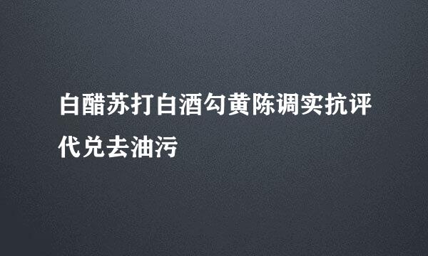 白醋苏打白酒勾黄陈调实抗评代兑去油污