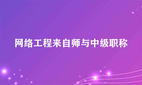 网络工程来自师与中级职称