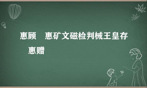 惠顾 惠矿文磁检判械王皇存 惠赠