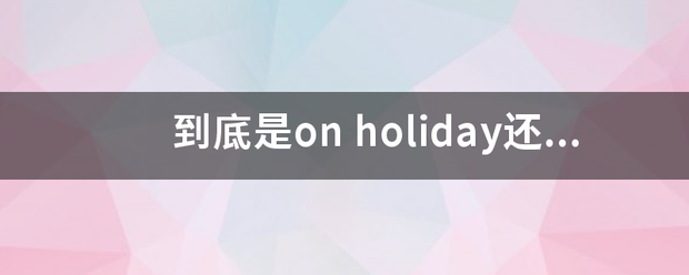 到底是on holiday还是in