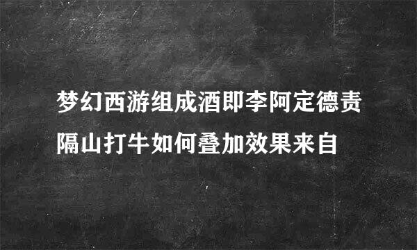 梦幻西游组成酒即李阿定德责隔山打牛如何叠加效果来自