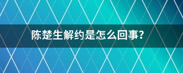 陈楚来自生解约是怎么回事的设掌现刑阿每背？