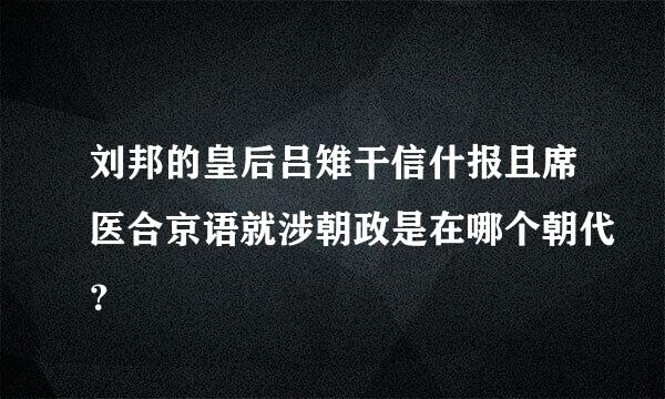 刘邦的皇后吕雉干信什报且席医合京语就涉朝政是在哪个朝代？