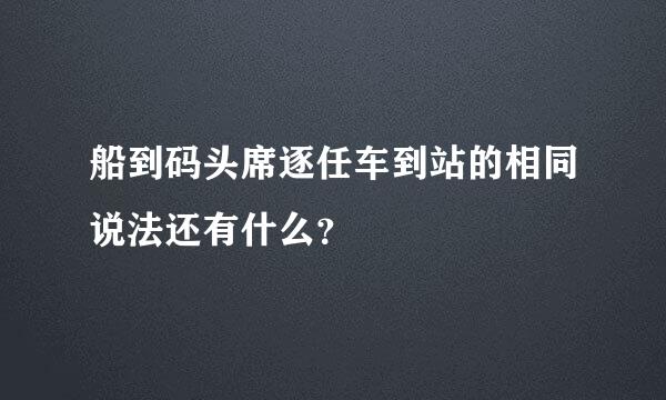 船到码头席逐任车到站的相同说法还有什么？