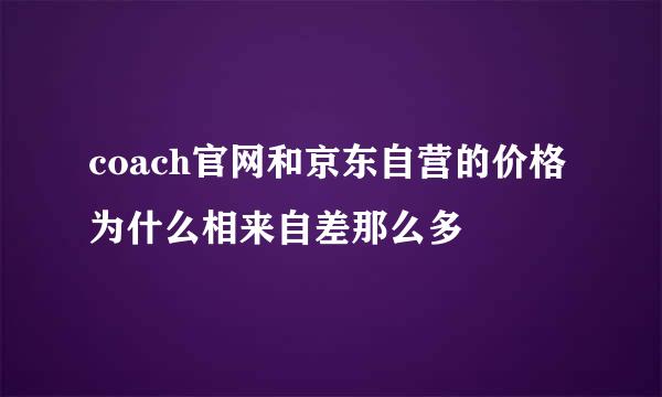 coach官网和京东自营的价格为什么相来自差那么多