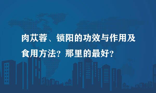 肉苁蓉、锁阳的功效与作用及食用方法？那里的最好？