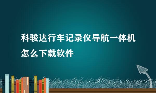 科骏达行车记录仪导航一体机怎么下载软件