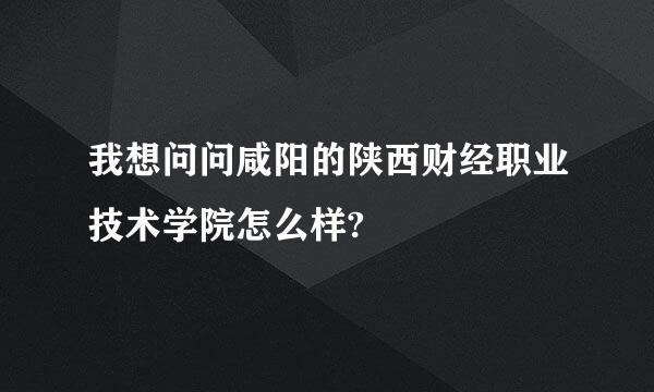 我想问问咸阳的陕西财经职业技术学院怎么样?