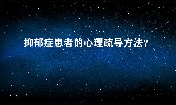 抑郁症患者的心理疏导方法？